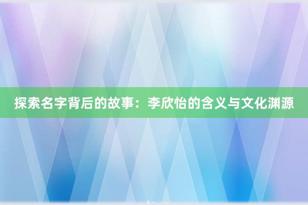 探索名字背后的故事：李欣怡的含义与文化渊源