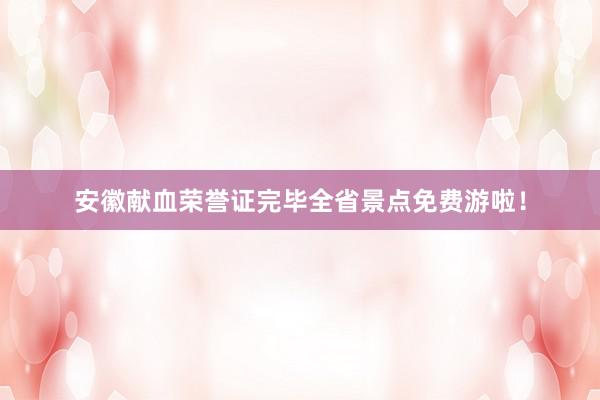 安徽献血荣誉证完毕全省景点免费游啦！