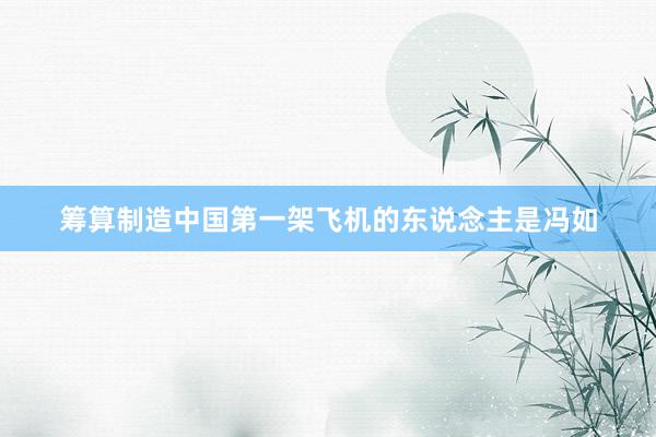 筹算制造中国第一架飞机的东说念主是冯如
