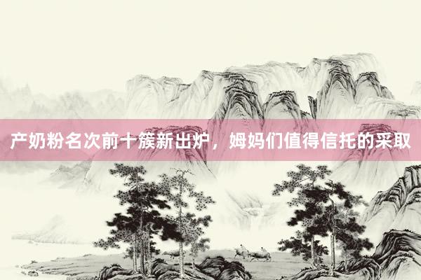 产奶粉名次前十簇新出炉，姆妈们值得信托的采取